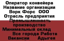 Оператор конвейера › Название организации ­ Ворк Форс, ООО › Отрасль предприятия ­ Промышленность, производство › Минимальный оклад ­ 30 000 - Все города Работа » Вакансии   . Адыгея респ.,Адыгейск г.